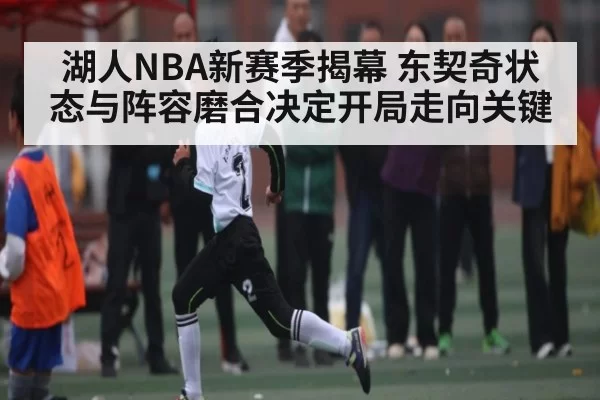 湖人NBA新赛季揭幕 东契奇状态与阵容磨合决定开局走向关键
